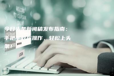 怎么在今日头条上发布新闻？全方位指南让你轻松上手