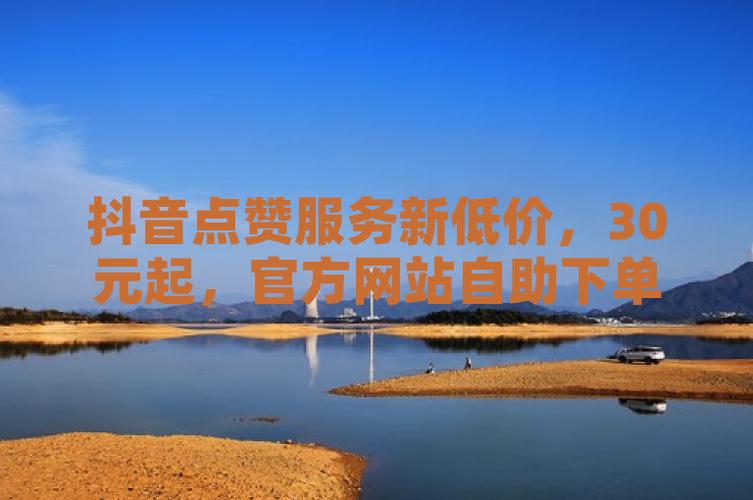 抖音自助赞服务兴起，规范运营助力内容创作者新突破