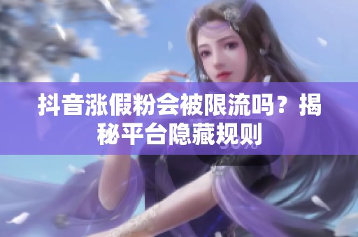 抖音涨假粉会被限流吗?揭秘平台隐藏规则 抖音涨假粉会被限流吗?揭秘平台隐藏规则