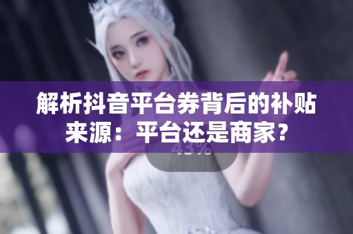 解析抖音平台券背后的补贴来源：平台还是商家？