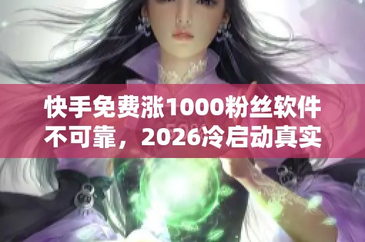 快手免费涨1000粉丝软件不可靠，2026冷启动真实方法揭秘！