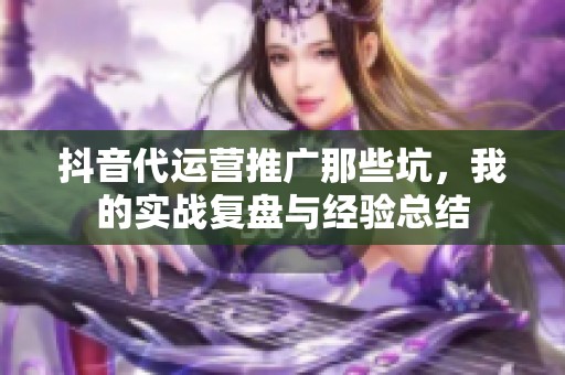 抖音代运营推广那些坑，我的实战复盘与经验总结