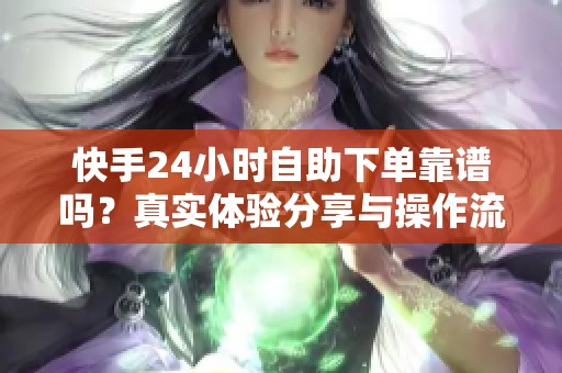快手24小时自助下单靠谱吗？真实体验分享与操作流程详解！