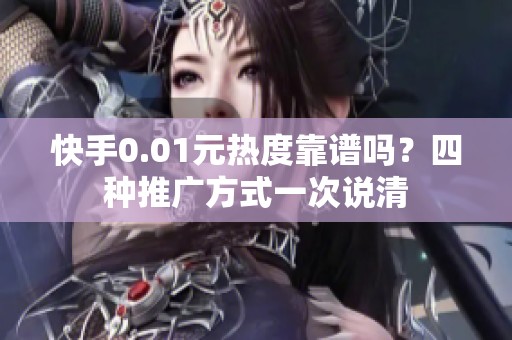 快手0.01元热度靠谱吗？四种推广方式一次说清