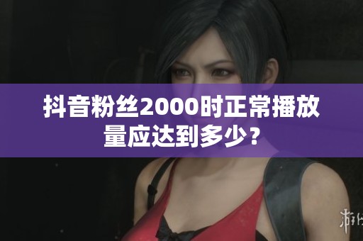 抖音粉丝2000时正常播放量应达到多少？