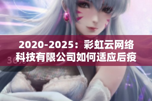 2020-2025：彩虹云网络科技有限公司如何适应后疫情时代的数字化