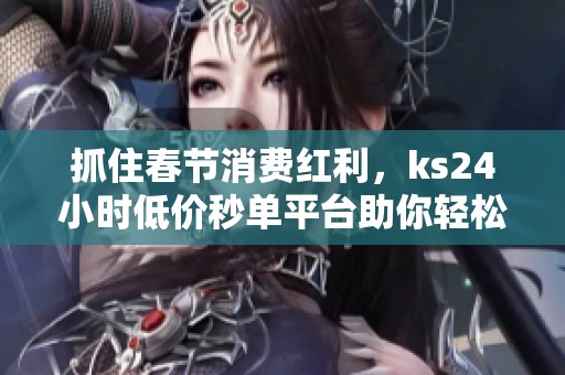 抓住春节消费红利，ks24小时低价秒单平台助你轻松购物
