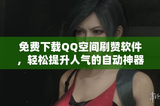 免费下载QQ空间刷赞软件，轻松提升人气的自动神器