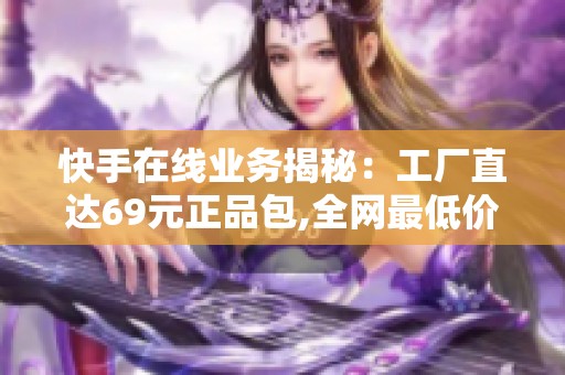 快手在线业务揭秘：工厂直达69元正品包,全网最低价怎么做到的？