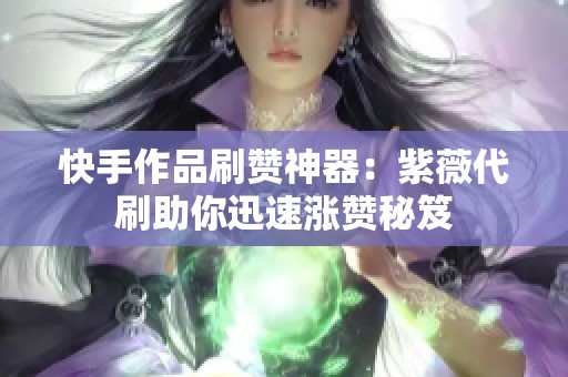 快手作品刷赞神器:紫薇代刷助你迅速涨赞秘笈 快手作品刷赞神器:紫薇代刷助你迅速涨赞秘笈