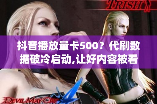 抖音播放量卡500?代刷数据破冷启动,让好内容被看见_资讯 抖音播放量卡500?代刷数据破冷启动,让好内容被看见_资讯
