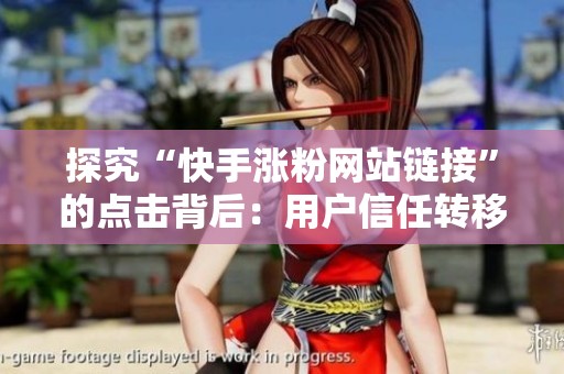 探究“快手涨粉网站链接”的点击背后：用户信任转移全景分析