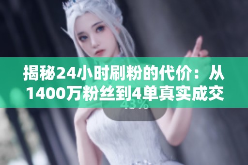 揭秘24小时刷粉的代价:从1400万粉丝到4单真实成交 揭秘24小时刷粉的代价:从1400万粉丝到4单真实成交