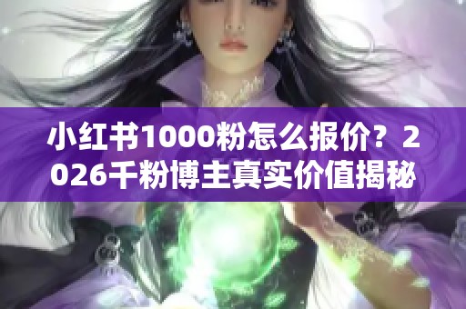 小红书1000粉怎么报价？2026千粉博主真实价值揭秘
