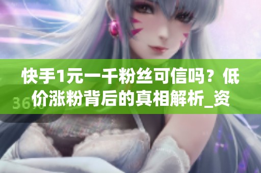 快手1元一千粉丝可信吗？低价涨粉背后的真相解析_资讯