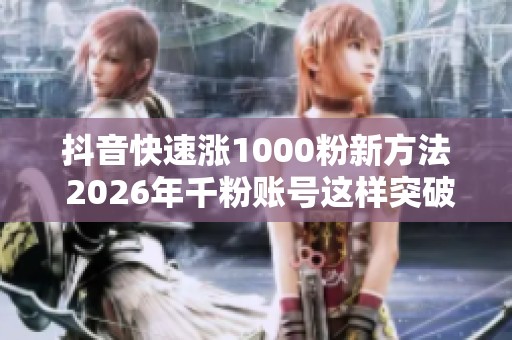 抖音快速涨1000粉新方法 2026年千粉账号这样突破