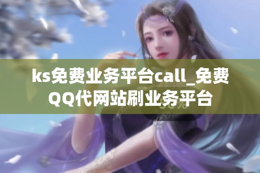 ks免费业务平台call_免费QQ代网站刷业务平台 ks免费业务平台call_免费QQ代网站刷业务平台