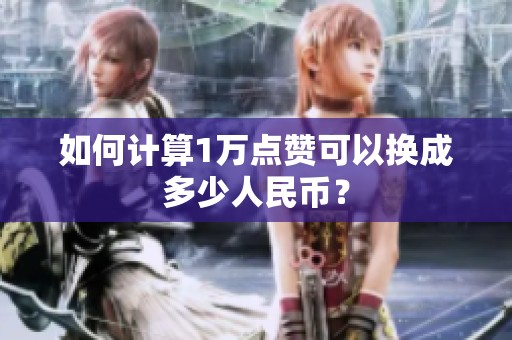 如何计算1万点赞可以换成多少人民币? 如何计算1万点赞可以换成多少人民币?