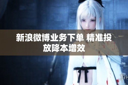 新浪微博业务下单 精准投放降本增效