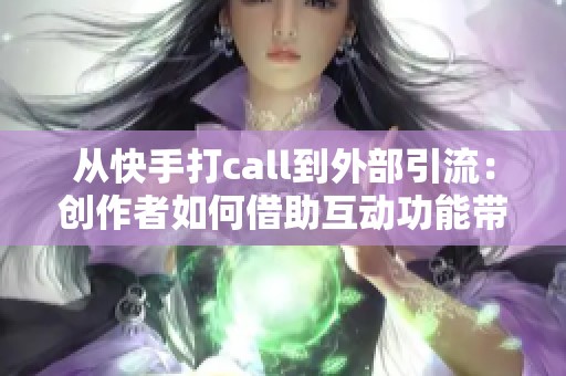 从快手打call到外部引流:创作者如何借助互动功能带火新平台? 从快手打call到外部引流:创作者如何借助互动功能带火新平台?