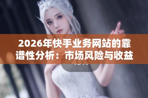 2026年快手业务网站的靠谱性分析:市场风险与收益全面评估 2026年快手业务网站的靠谱性分析:市场风险与收益全面评估