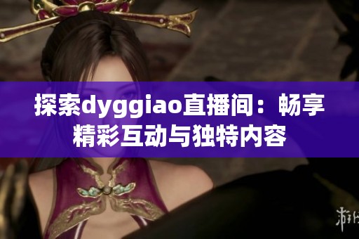 探索dyggiao直播间:畅享精彩互动与独特内容 探索dyggiao直播间:畅享精彩互动与独特内容