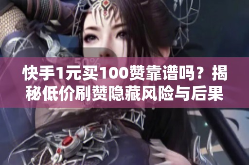 快手1元买100赞靠谱吗？揭秘低价刷赞隐藏风险与后果