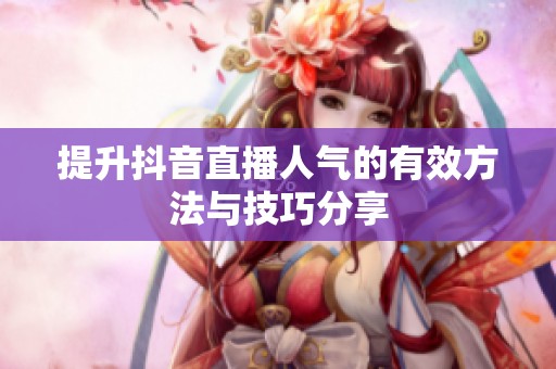 提升抖音直播人气的有效方法与技巧分享 提升抖音直播人气的有效方法与技巧分享