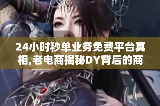 24小时秒单业务免费平台真相,老电商揭秘DY背后的商业逻辑 24小时秒单业务免费平台真相,老电商揭秘DY背后的商业逻辑