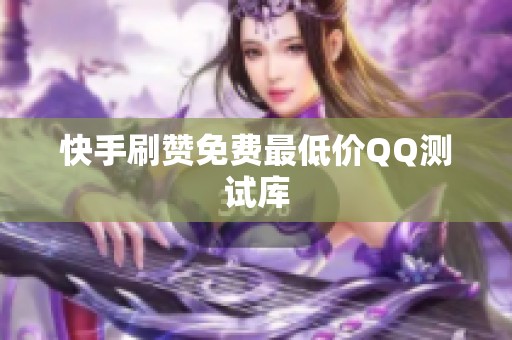 快手刷赞免费最低价QQ测试库 快手刷赞免费最低价QQ测试库
