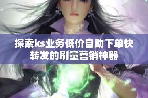 探索ks业务低价自助下单快转发的刷量营销神器