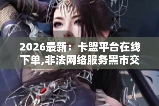2026最新:卡盟平台在线下单,非法网络服务黑市交易猖獗亟待整治 2026最新:卡盟平台在线下单,非法网络服务黑市交易猖獗亟待整治