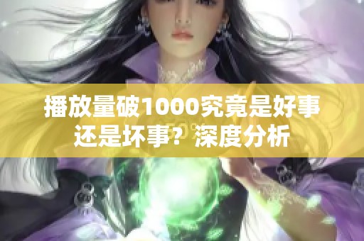 播放量破1000究竟是好事还是坏事?深度分析 播放量破1000究竟是好事还是坏事?深度分析