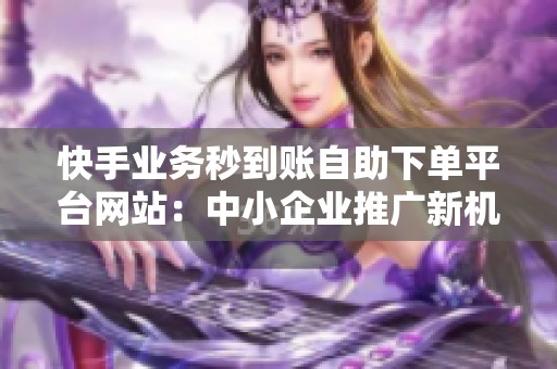 快手业务秒到账自助下单平台网站:中小企业推广新机遇 快手业务秒到账自助下单平台网站:中小企业推广新机遇