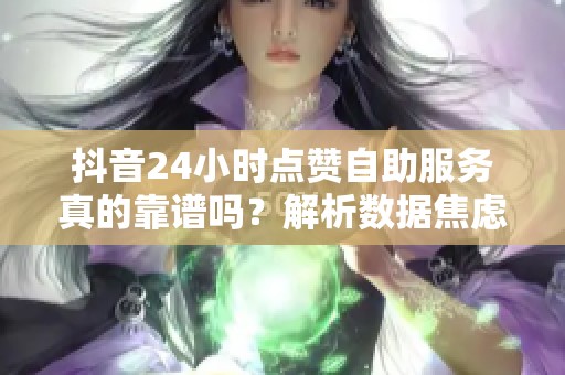 抖音24小时点赞自助服务真的靠谱吗?解析数据焦虑与真实流量 抖音24小时点赞自助服务真的靠谱吗?解析数据焦虑与真实流量