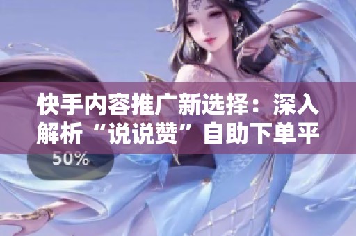 快手内容推广新选择:深入解析“说说赞”自助下单平台的使用逻辑与策略 快手内容推广新选择:深入解析“说说赞”自助下单平台的使用逻辑与策略