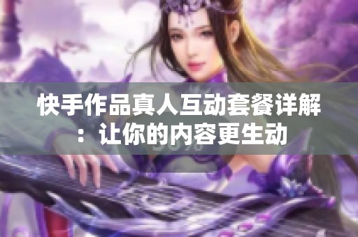 快手作品真人互动套餐详解：让你的内容更生动