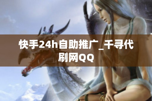 快手24h自助推广_千寻代刷网QQ