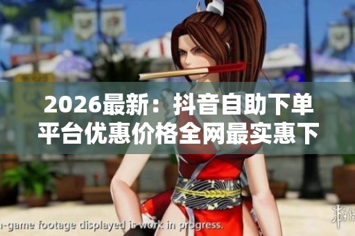 2026最新：抖音自助下单平台优惠价格全网最实惠下单更轻松精细化