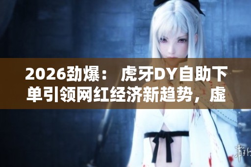 2026劲爆： 虎牙DY自助下单引领网红经济新趋势，虚拟礼物市场蓄势待发