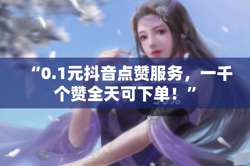 “0.1元抖音点赞服务，一千个赞全天可下单！”