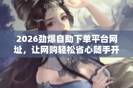 2026劲爆自助下单平台网址，让网购轻松省心随手开启新旅程