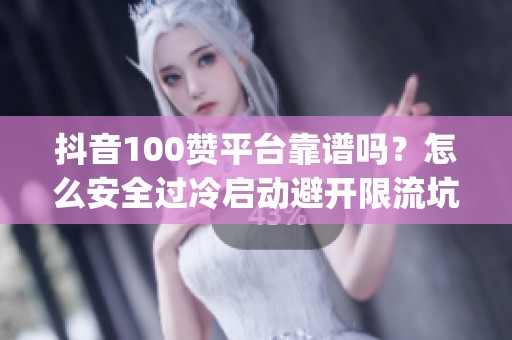抖音100赞平台靠谱吗？怎么安全过冷启动避开限流坑_资讯