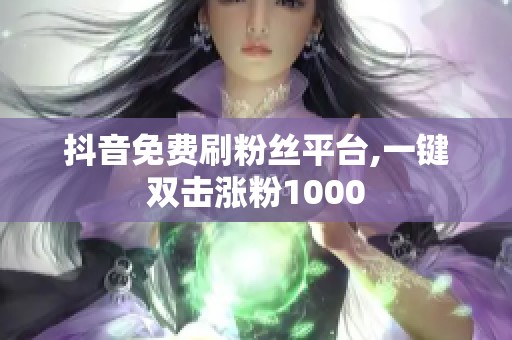 抖音免费刷粉丝平台,一键双击涨粉1000