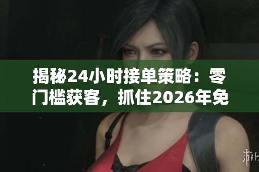 揭秘24小时接单策略：零门槛获客，抓住2026年免费红利