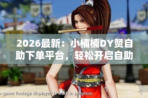 2026最新：小楠楠DY赞自助下单平台，轻松开启自助下单新时代