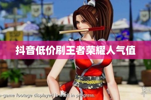 抖音低价刷王者荣耀人气值