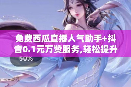 免费西瓜直播人气助手+抖音0.1元万赞服务,轻松提升互动量