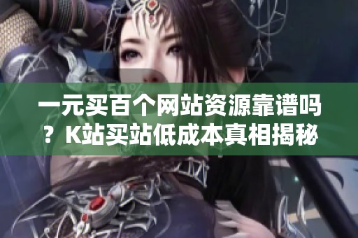 一元买百个网站资源靠谱吗？K站买站低成本真相揭秘