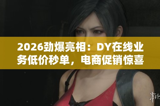2026劲爆亮相：DY在线业务低价秒单，电商促销惊喜限时特惠！